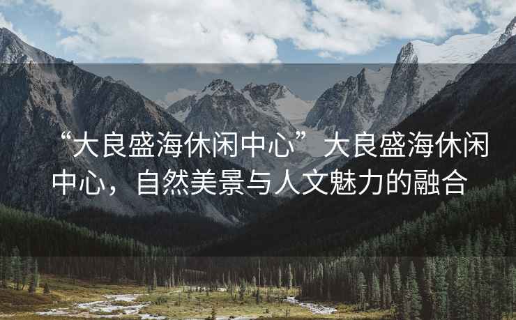 “大良盛海休閑中心”大良盛海休閑中心，自然美景與人文魅力的融合