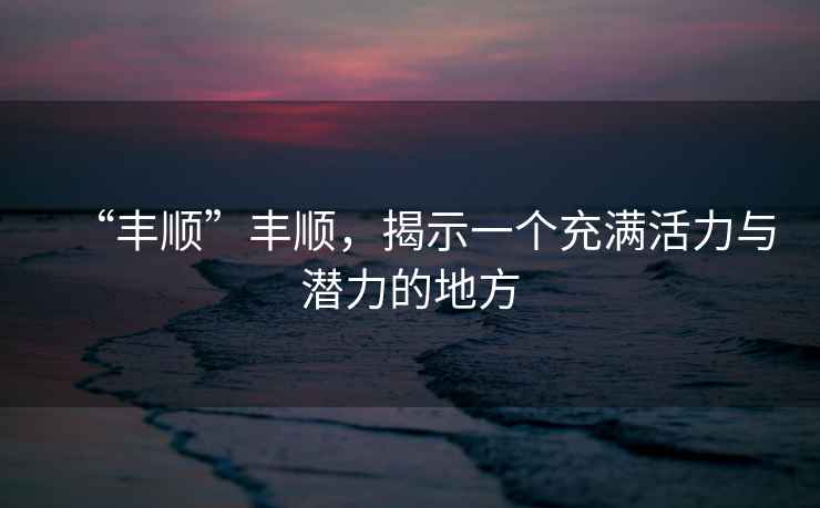 “豐順”豐順，揭示一個充滿活力與潛力的地方