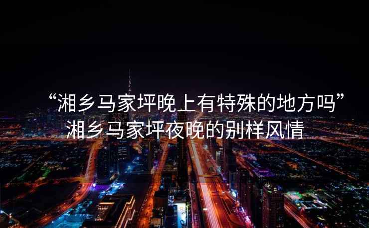 “湘鄉馬家坪晚上有特殊的地方嗎”湘鄉馬家坪夜晚的別樣風情