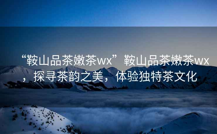 “鞍山品茶嫩茶wx”鞍山品茶嫩茶wx，探尋茶韻之美，體驗獨特茶文化