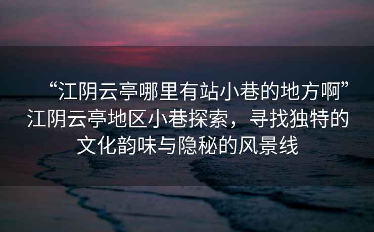 “江陰云亭哪里有站小巷的地方啊”江陰云亭地區(qū)小巷探索，尋找獨(dú)特的文化韻味與隱秘的風(fēng)景線