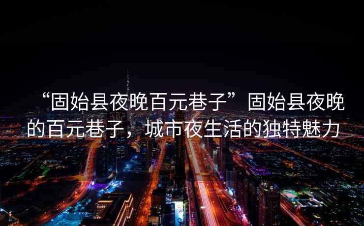 “固始縣夜晚百元巷子”固始縣夜晚的百元巷子，城市夜生活的獨特魅力