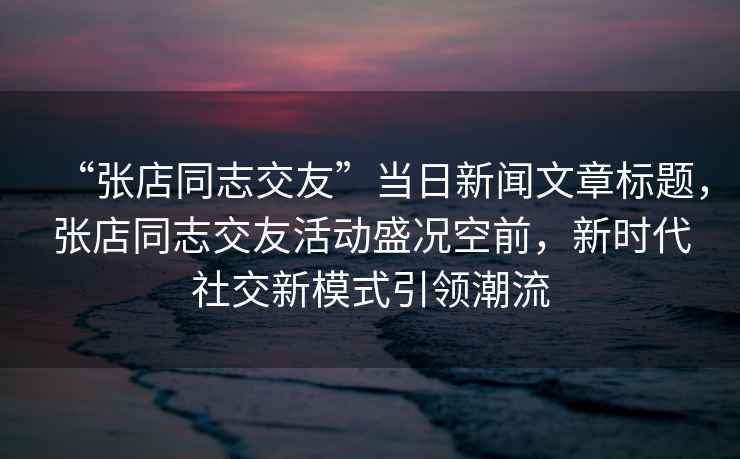 “張店同志交友”當日新聞文章標題，張店同志交友活動盛況空前，新時代社交新模式引領潮流