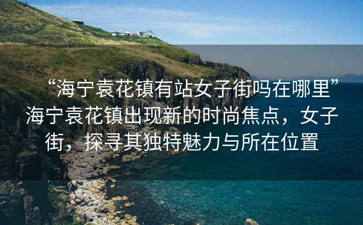 “海寧袁花鎮有站女子街嗎在哪里”海寧袁花鎮出現新的時尚焦點，女子街，探尋其獨特魅力與所在位置