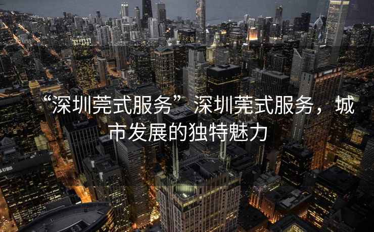 “深圳莞式服務”深圳莞式服務，城市發展的獨特魅力