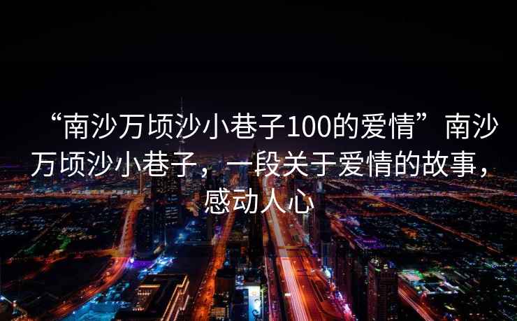 “南沙萬頃沙小巷子100的愛情”南沙萬頃沙小巷子，一段關于愛情的故事，感動人心