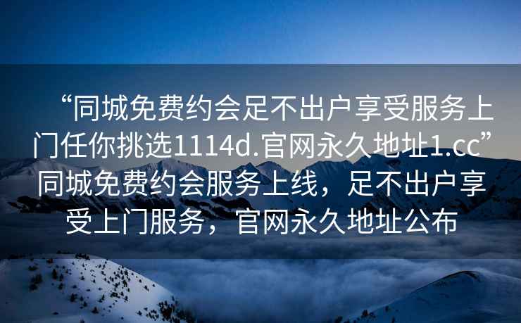 “同城免費約會足不出戶享受服務上門任你挑選1114d.官網永久地址1.cc”同城免費約會服務上線，足不出戶享受上門服務，官網永久地址公布