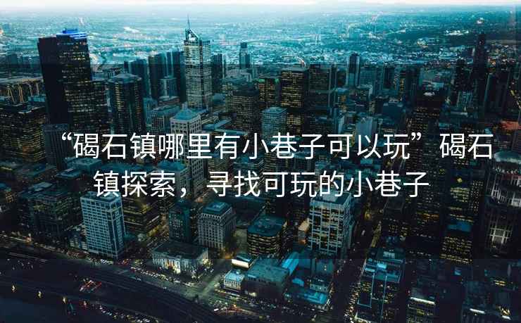 “碣石鎮哪里有小巷子可以玩”碣石鎮探索，尋找可玩的小巷子