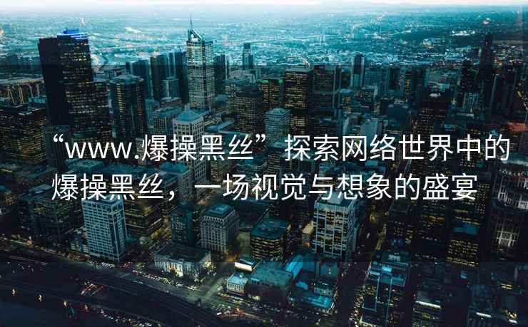 “www.爆操黑絲”探索網(wǎng)絡(luò)世界中的爆操黑絲，一場視覺與想象的盛宴