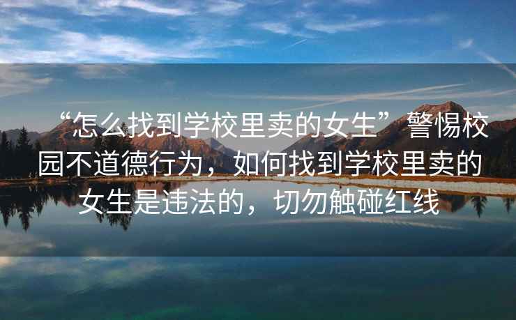 “怎么找到學(xué)校里賣的女生”警惕校園不道德行為，如何找到學(xué)校里賣的女生是違法的，切勿觸碰紅線