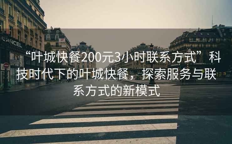“葉城快餐200元3小時(shí)聯(lián)系方式”科技時(shí)代下的葉城快餐，探索服務(wù)與聯(lián)系方式的新模式