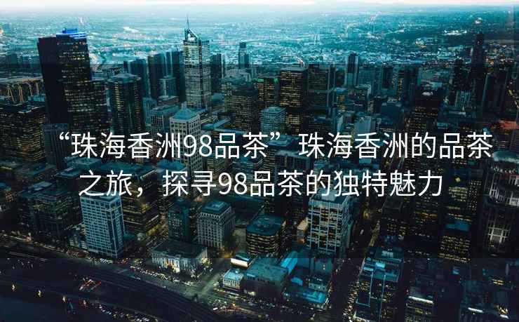 “珠海香洲98品茶”珠海香洲的品茶之旅，探尋98品茶的獨特魅力