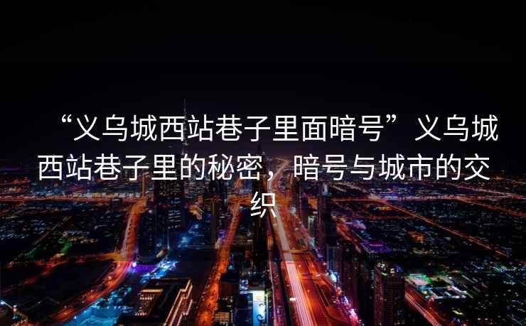 “義烏城西站巷子里面暗號”義烏城西站巷子里的秘密，暗號與城市的交織