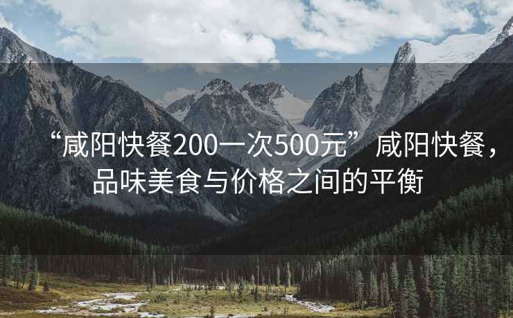 “咸陽快餐200一次500元”咸陽快餐，品味美食與價格之間的平衡