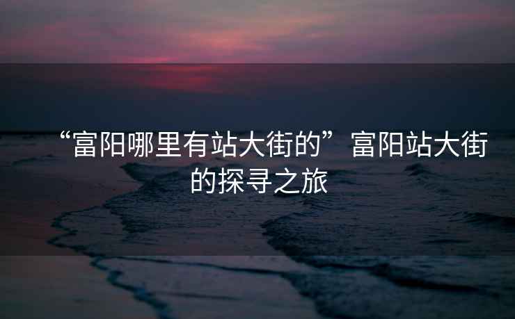 “富陽哪里有站大街的”富陽站大街的探尋之旅