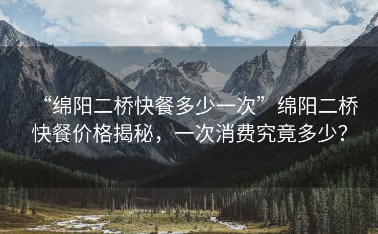 “綿陽二橋快餐多少一次”綿陽二橋快餐價格揭秘，一次消費究竟多少？