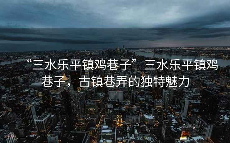 “三水樂平鎮雞巷子”三水樂平鎮雞巷子，古鎮巷弄的獨特魅力