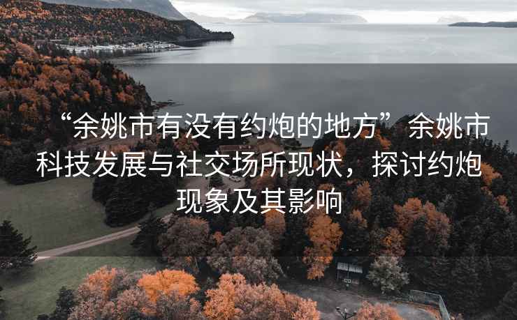 “余姚市有沒有約炮的地方”余姚市科技發展與社交場所現狀，探討約炮現象及其影響