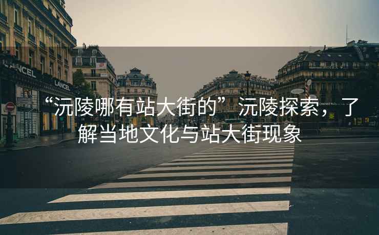 “沅陵哪有站大街的”沅陵探索，了解當地文化與站大街現象