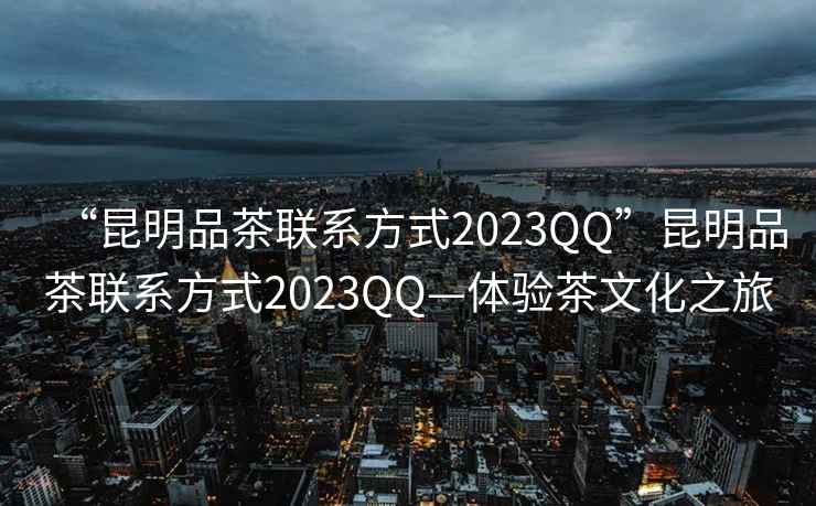 “昆明品茶聯(lián)系方式2023QQ”昆明品茶聯(lián)系方式2023QQ—體驗茶文化之旅
