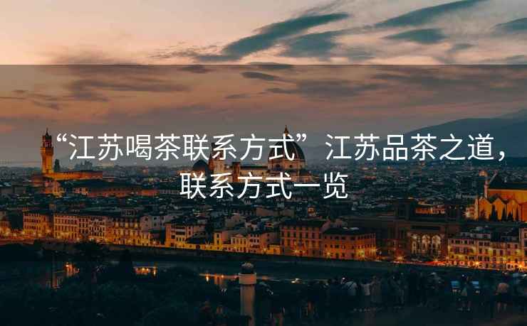 “江蘇喝茶聯系方式”江蘇品茶之道，聯系方式一覽
