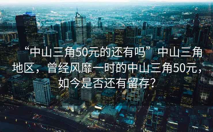 “中山三角50元的還有嗎”中山三角地區(qū)，曾經(jīng)風(fēng)靡一時(shí)的中山三角50元，如今是否還有留存？