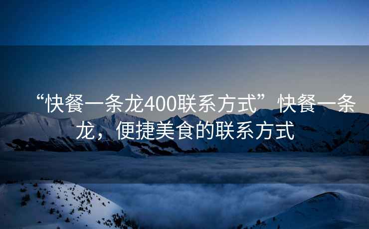 “快餐一條龍400聯系方式”快餐一條龍，便捷美食的聯系方式