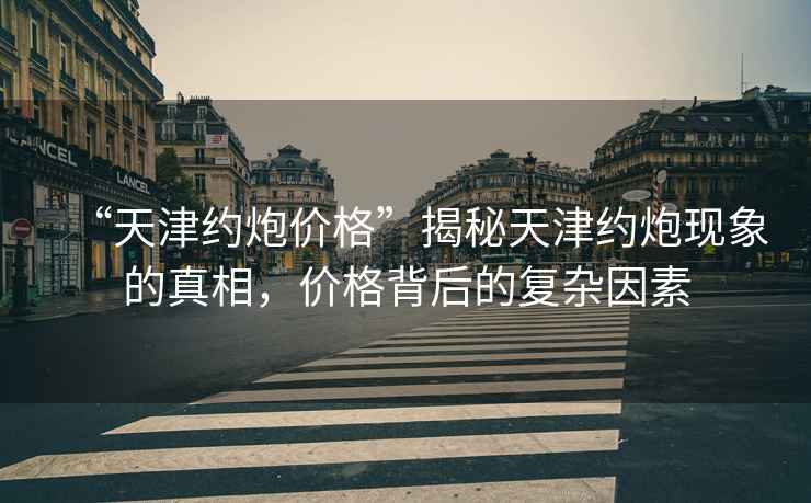 “天津約炮價格”揭秘天津約炮現象的真相，價格背后的復雜因素