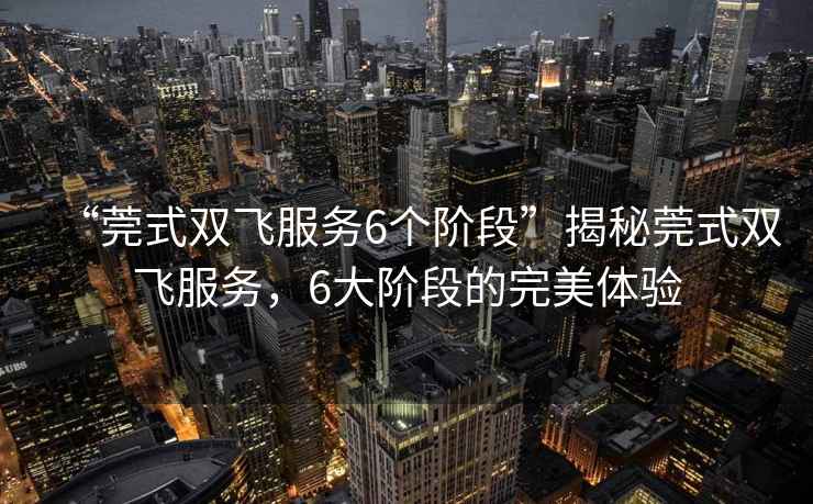 “莞式雙飛服務6個階段”揭秘莞式雙飛服務，6大階段的完美體驗