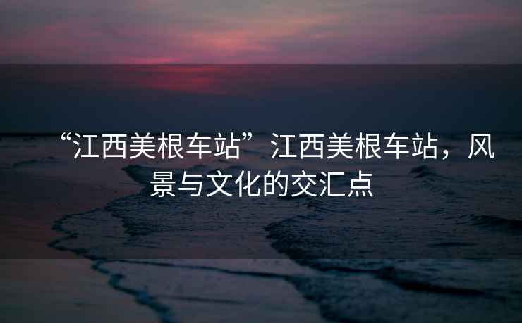“江西美根車站”江西美根車站，風景與文化的交匯點
