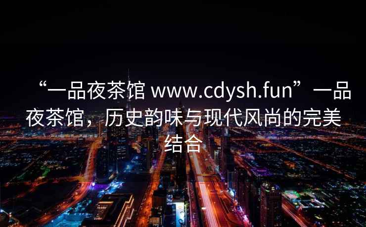 “一品夜茶館 www.cdysh.fun”一品夜茶館，歷史韻味與現代風尚的完美結合