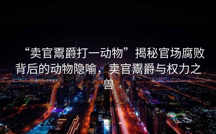 “賣官鬻爵打一動物”揭秘官場腐敗背后的動物隱喻，賣官鬻爵與權力之獸