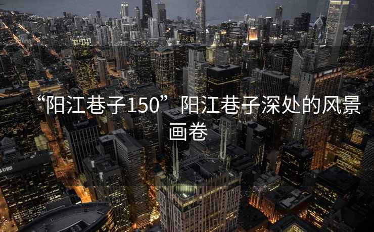 “陽江巷子150”陽江巷子深處的風景畫卷