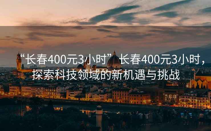 “長春400元3小時”長春400元3小時，探索科技領域的新機遇與挑戰