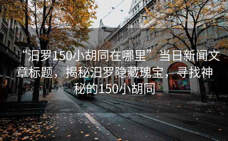 “汨羅150小胡同在哪里”當日新聞文章標題，揭秘汨羅隱藏瑰寶，尋找神秘的150小胡同