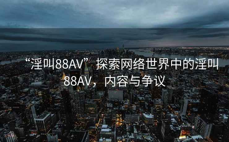 “淫叫88AV”探索網(wǎng)絡(luò)世界中的淫叫88AV，內(nèi)容與爭(zhēng)議