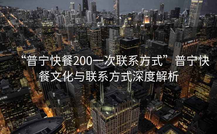 “普寧快餐200一次聯(lián)系方式”普寧快餐文化與聯(lián)系方式深度解析