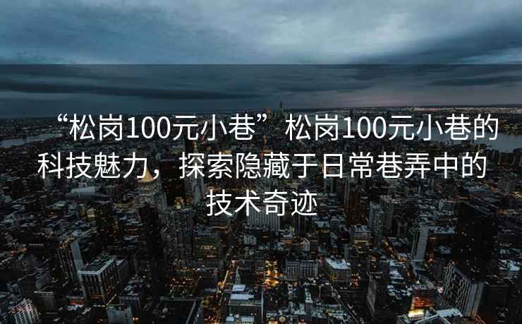 “松崗100元小巷”松崗100元小巷的科技魅力，探索隱藏于日常巷弄中的技術(shù)奇跡