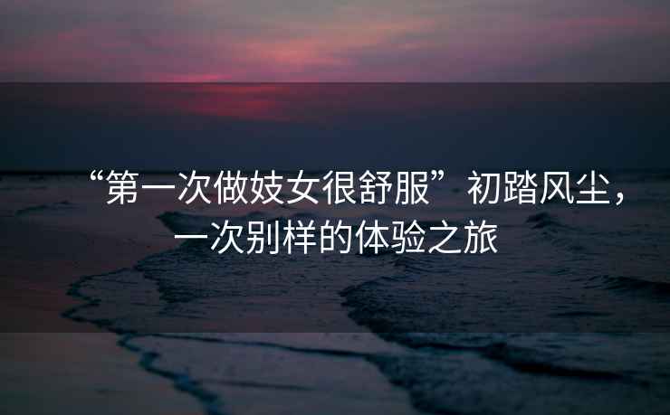 “第一次做妓女很舒服”初踏風(fēng)塵，一次別樣的體驗(yàn)之旅