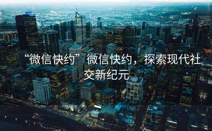 “微信快約”微信快約，探索現代社交新紀元
