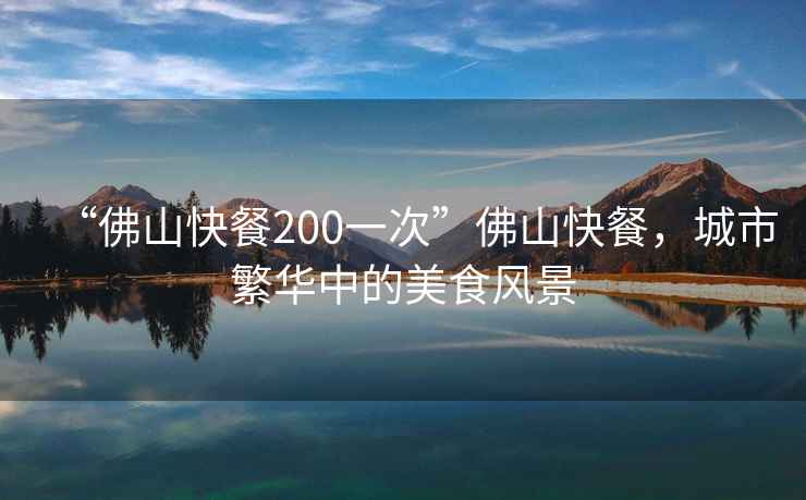 “佛山快餐200一次”佛山快餐，城市繁華中的美食風景