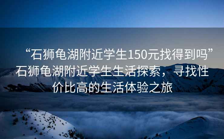 “石獅龜湖附近學生150元找得到嗎”石獅龜湖附近學生生活探索，尋找性價比高的生活體驗之旅