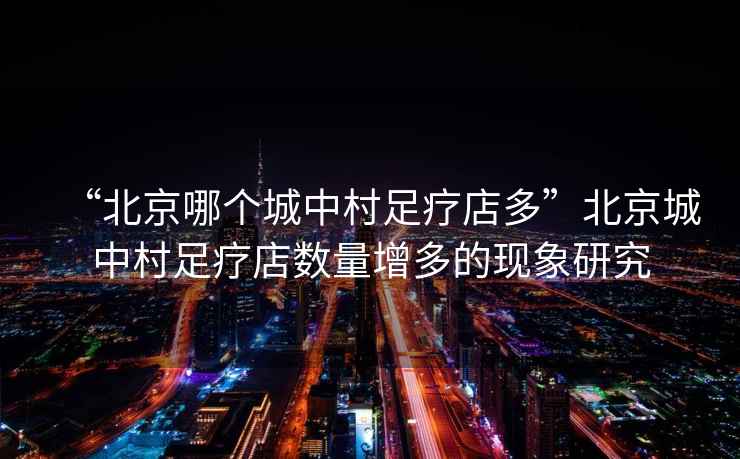 “北京哪個城中村足療店多”北京城中村足療店數(shù)量增多的現(xiàn)象研究