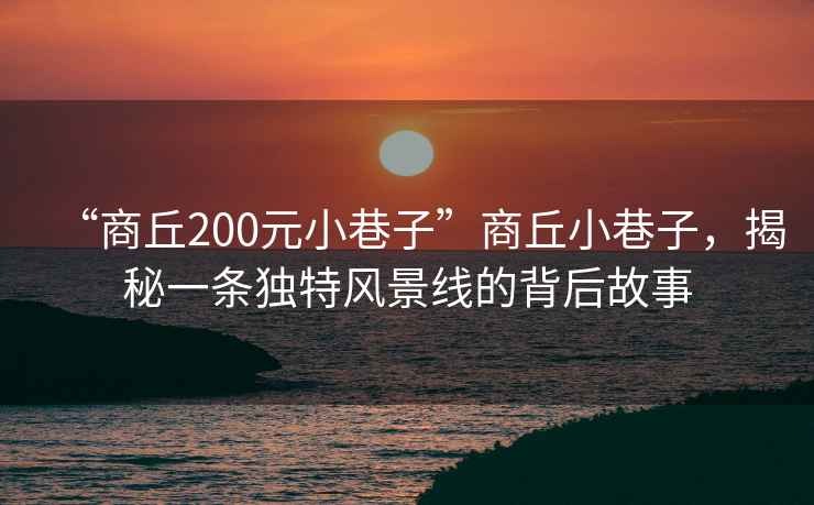 “商丘200元小巷子”商丘小巷子，揭秘一條獨特風景線的背后故事