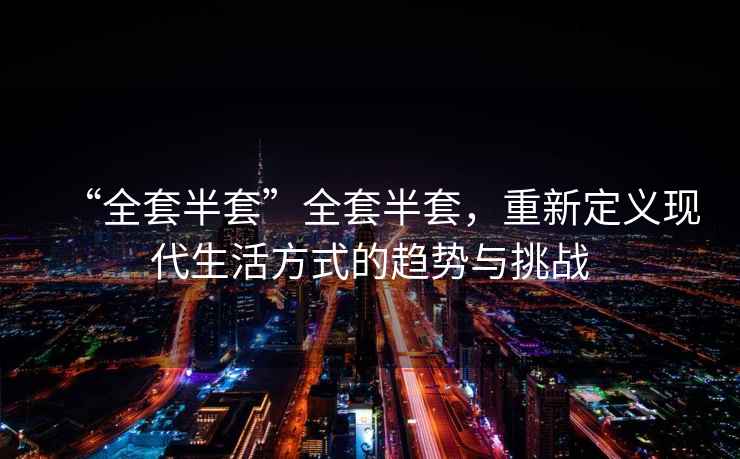 “全套半套”全套半套，重新定義現(xiàn)代生活方式的趨勢與挑戰(zhàn)