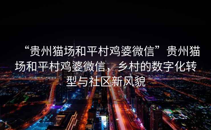 “貴州貓場和平村雞婆微信”貴州貓場和平村雞婆微信，鄉村的數字化轉型與社區新風貌