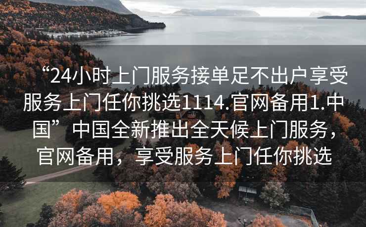 “24小時上門服務接單足不出戶享受服務上門任你挑選1114.官網備用1.中國”中國全新推出全天候上門服務，官網備用，享受服務上門任你挑選