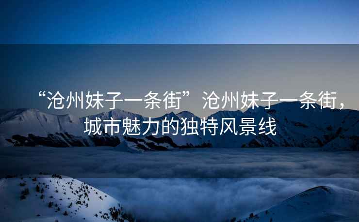 “滄州妹子一條街”滄州妹子一條街，城市魅力的獨特風景線