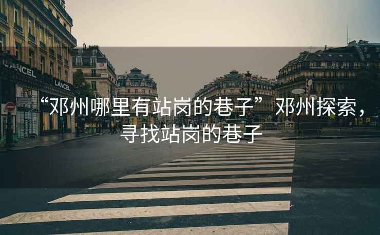 “鄧州哪里有站崗的巷子”鄧州探索，尋找站崗的巷子