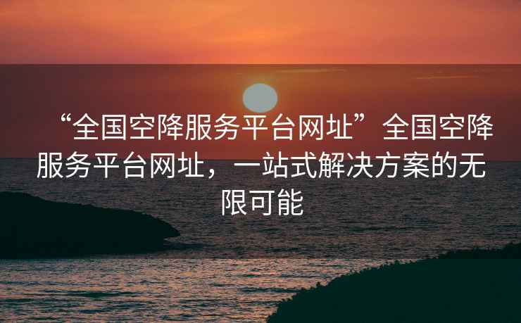 “全國空降服務平臺網址”全國空降服務平臺網址，一站式解決方案的無限可能
